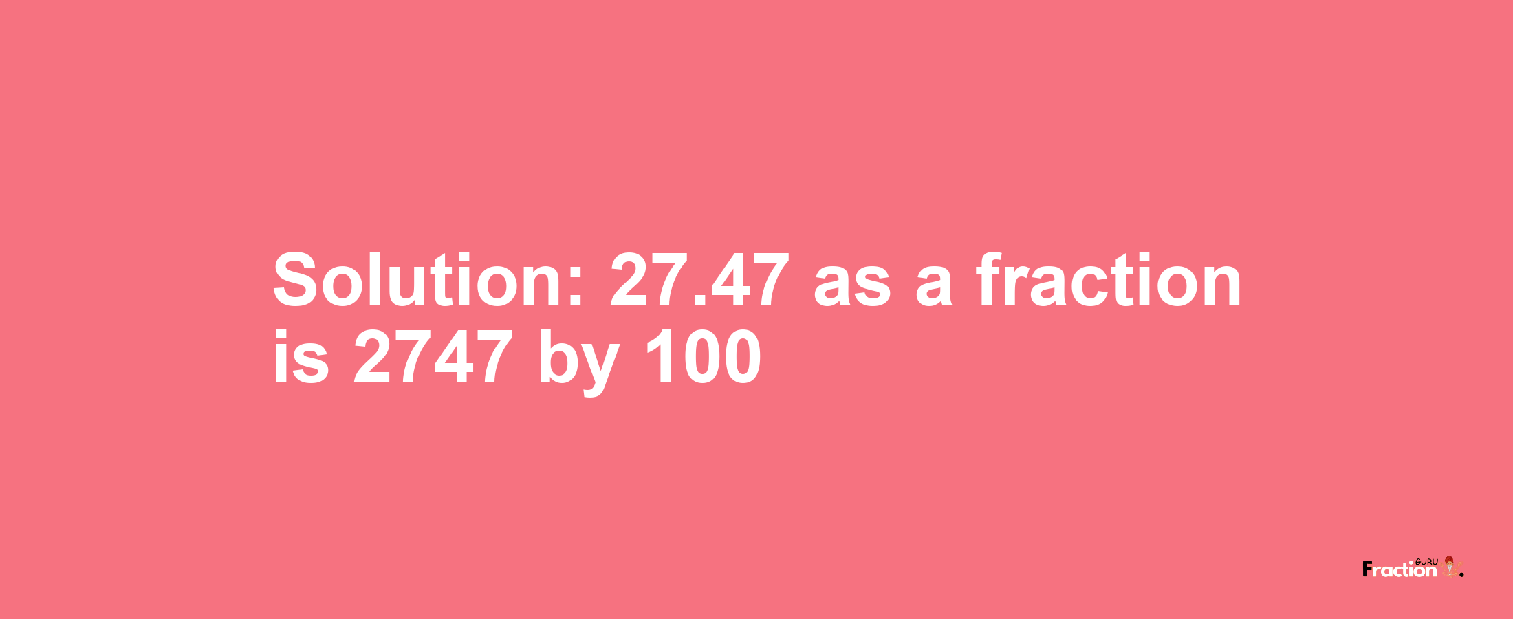 Solution:27.47 as a fraction is 2747/100